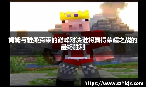 肯姆与雅桑克莱的巅峰对决谁将赢得荣耀之战的最终胜利