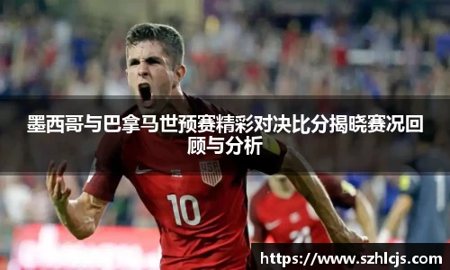 墨西哥与巴拿马世预赛精彩对决比分揭晓赛况回顾与分析