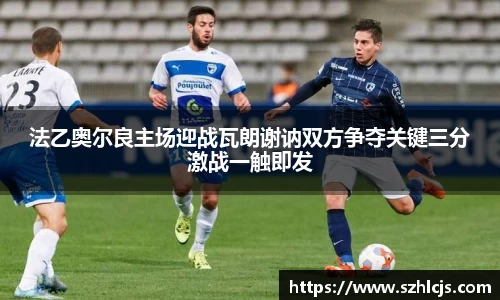 法乙奥尔良主场迎战瓦朗谢讷双方争夺关键三分激战一触即发