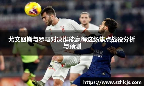 尤文图斯与罗马对决谁能赢得这场焦点战役分析与预测