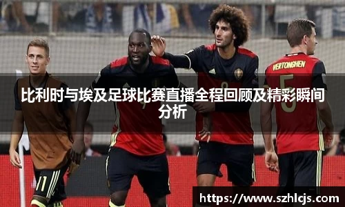 比利时与埃及足球比赛直播全程回顾及精彩瞬间分析