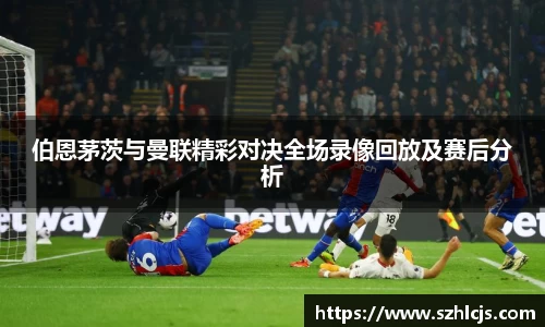 伯恩茅茨与曼联精彩对决全场录像回放及赛后分析