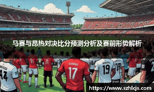 马赛与昂热对决比分预测分析及赛前形势解析